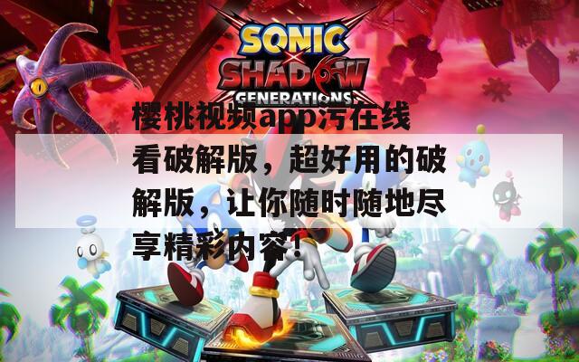 樱桃视频app污在线看破解版，超好用的破解版，让你随时随地尽享精彩内容！