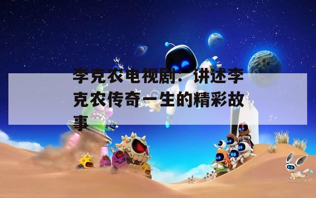 李克农电视剧：讲述李克农传奇一生的精彩故事