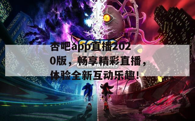 杏吧app直播2020版，畅享精彩直播，体验全新互动乐趣！