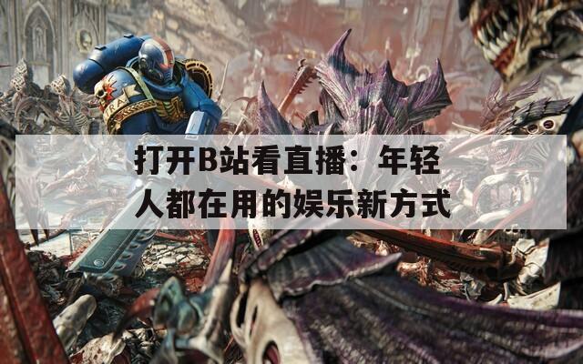 打开B站看直播：年轻人都在用的娱乐新方式