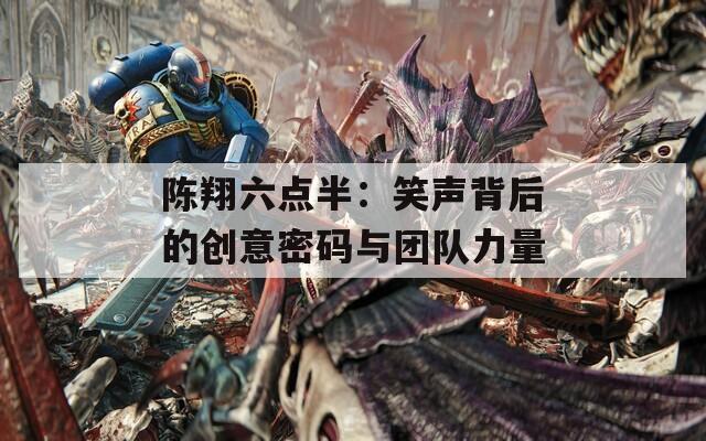 陈翔六点半：笑声背后的创意密码与团队力量