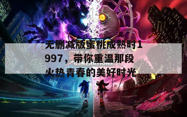 无删减版蜜桃成熟时1997，带你重温那段火热青春的美好时光