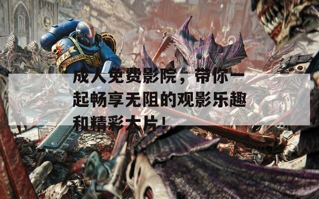 成人免费影院，带你一起畅享无阻的观影乐趣和精彩大片！