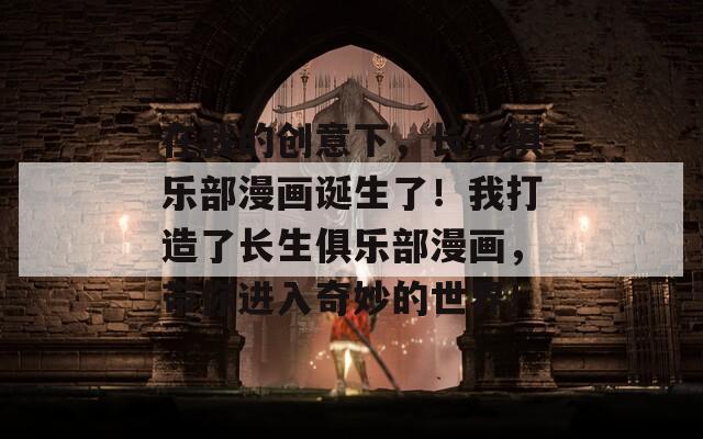 在我的创意下，长生俱乐部漫画诞生了！我打造了长生俱乐部漫画，带你进入奇妙的世界！