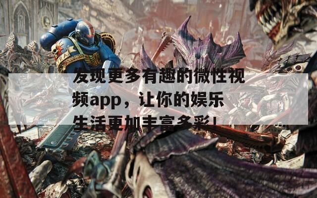 发现更多有趣的微性视频app，让你的娱乐生活更加丰富多彩！