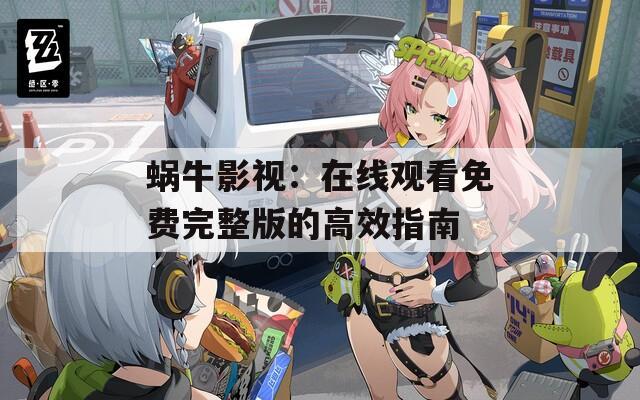 蜗牛影视：在线观看免费完整版的高效指南