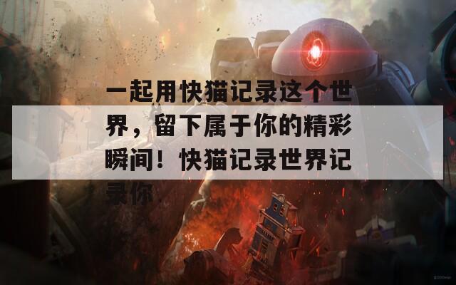 一起用快猫记录这个世界，留下属于你的精彩瞬间！快猫记录世界记录你