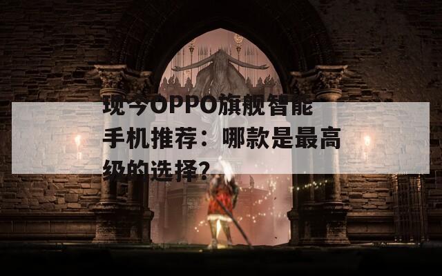 现今OPPO旗舰智能手机推荐：哪款是最高级的选择？