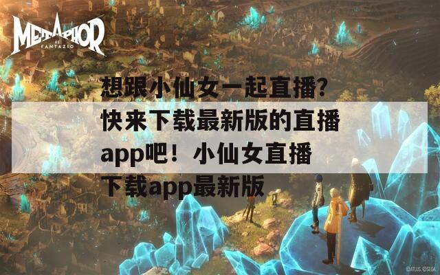 想跟小仙女一起直播？快来下载最新版的直播app吧！小仙女直播下载app最新版