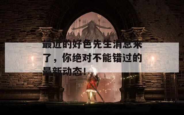 最近的好色先生消息来了，你绝对不能错过的最新动态！