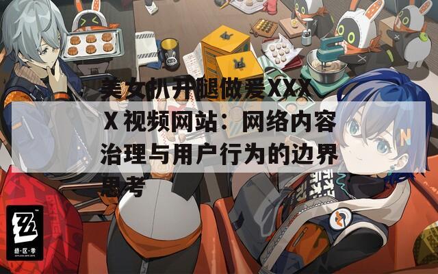 美女扒开腿做爰XXXⅩ视频网站：网络内容治理与用户行为的边界思考