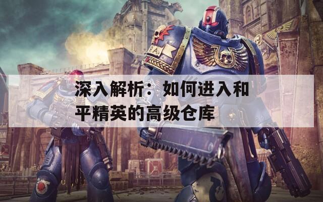 深入解析：如何进入和平精英的高级仓库