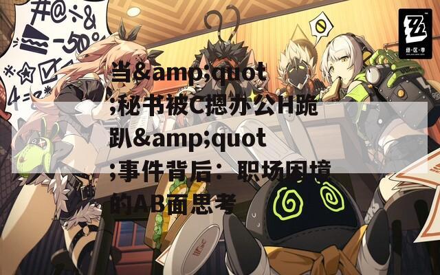 当&amp;quot;秘书被C摁办公H跪趴&amp;quot;事件背后：职场困境的AB面思考