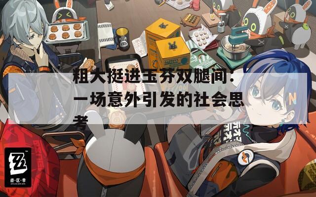 粗大挺进玉芬双腿间：一场意外引发的社会思考