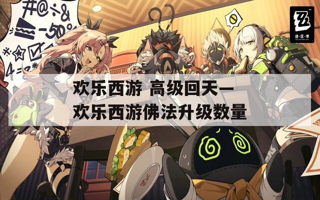 欢乐西游 高级回天—欢乐西游佛法升级数量