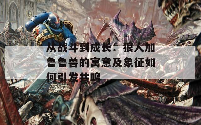 从战斗到成长：狼人加鲁鲁兽的寓意及象征如何引发共鸣