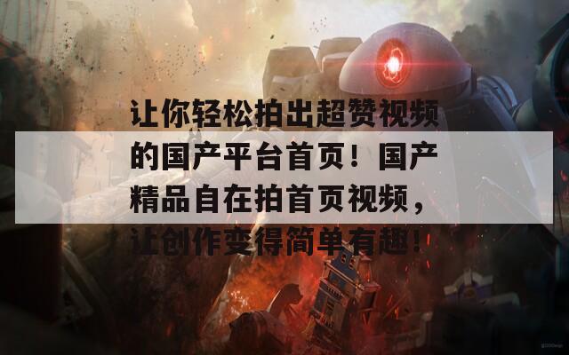 让你轻松拍出超赞视频的国产平台首页！国产精品自在拍首页视频，让创作变得简单有趣！