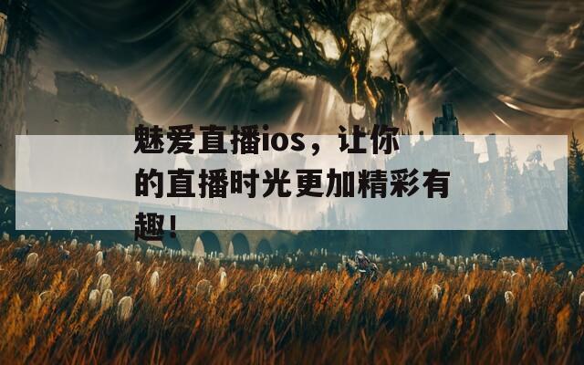 魅爱直播ios，让你的直播时光更加精彩有趣！