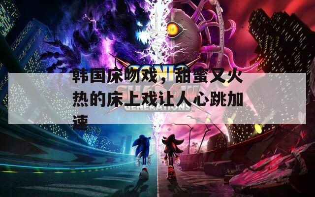 韩国床吻戏，甜蜜又火热的床上戏让人心跳加速