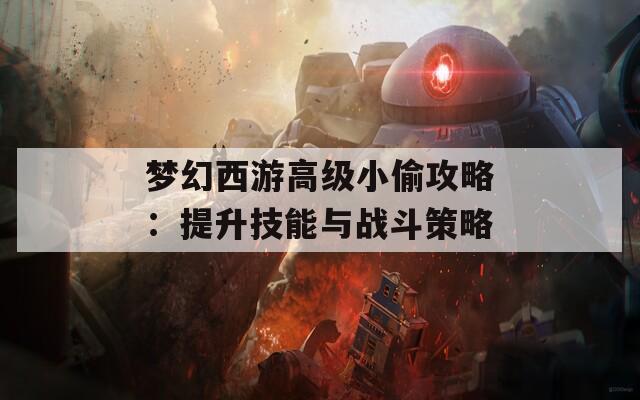 梦幻西游高级小偷攻略：提升技能与战斗策略