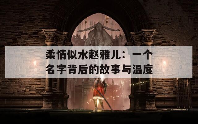 柔情似水赵雅儿：一个名字背后的故事与温度