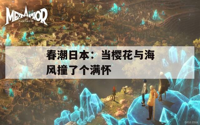 春潮日本：当樱花与海风撞了个满怀
