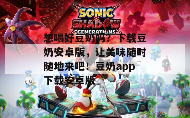 想喝好豆奶吗？下载豆奶安卓版，让美味随时随地来吧！豆奶app下载安卓版