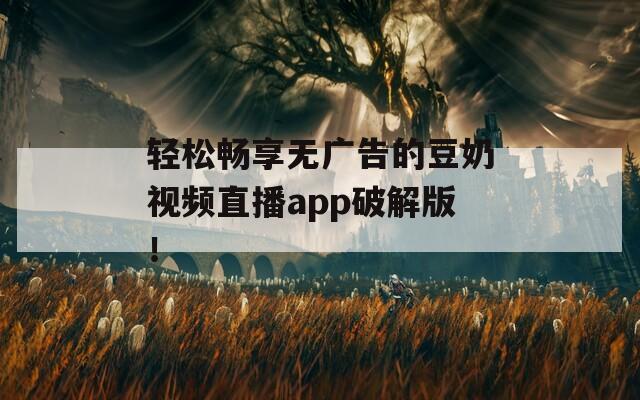 轻松畅享无广告的豆奶视频直播app破解版！