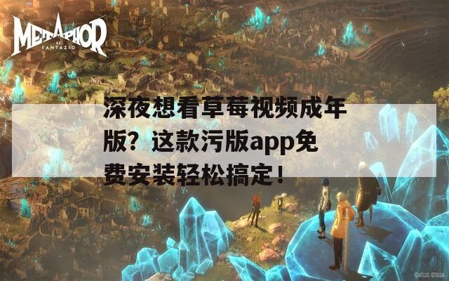 深夜想看草莓视频成年版？这款污版app免费安装轻松搞定！