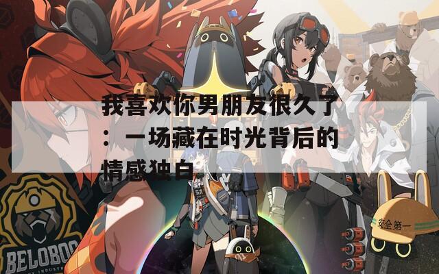 我喜欢你男朋友很久了：一场藏在时光背后的情感独白