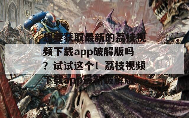 想要获取最新的荔枝视频下载app破解版吗？试试这个！荔枝视频下载app最新破解版