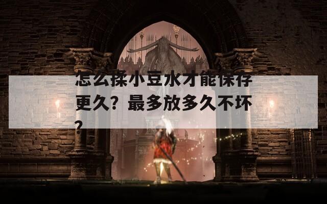 怎么揉小豆水才能保存更久？最多放多久不坏？