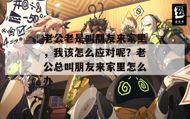 老公老是叫朋友来家里，我该怎么应对呢？老公总叫朋友来家里怎么办  第1张