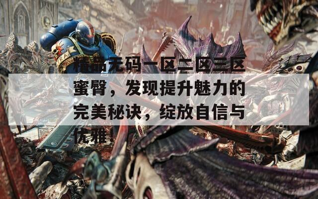 精品无码一区二区三区蜜臀，发现提升魅力的完美秘诀，绽放自信与优雅！