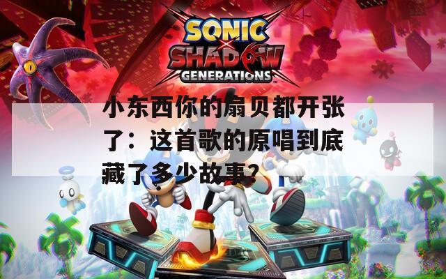 小东西你的扇贝都开张了：这首歌的原唱到底藏了多少故事？