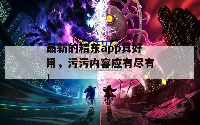 最新的精东app真好用，污污内容应有尽有！
