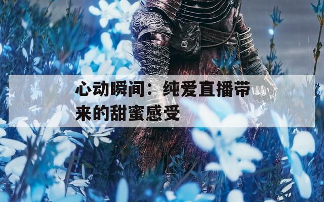 心动瞬间：纯爱直播带来的甜蜜感受  第1张