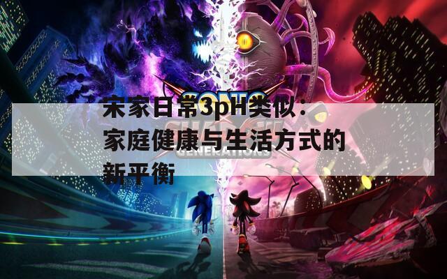 宋家日常3pH类似：家庭健康与生活方式的新平衡