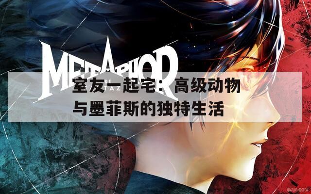 室友一起宅：高级动物与墨菲斯的独特生活