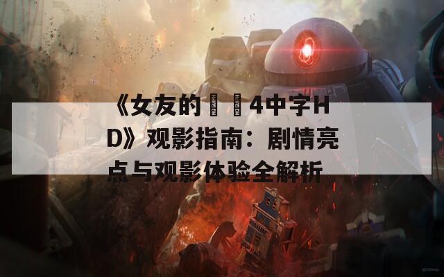 《女友的妺妺4中字HD》观影指南：剧情亮点与观影体验全解析