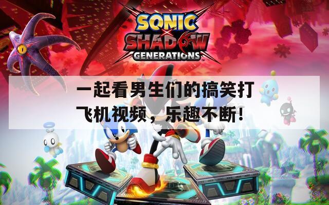 一起看男生们的搞笑打飞机视频，乐趣不断！