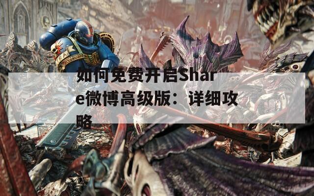 如何免费开启Share微博高级版：详细攻略