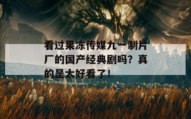 看过果冻传媒九一制片厂的国产经典剧吗？真的是太好看了！