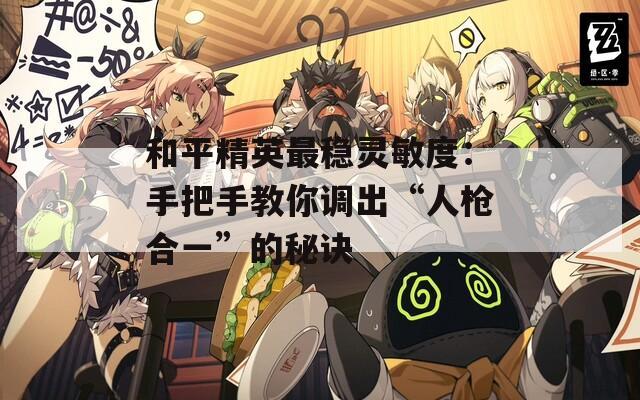 和平精英最稳灵敏度：手把手教你调出“人枪合一”的秘诀