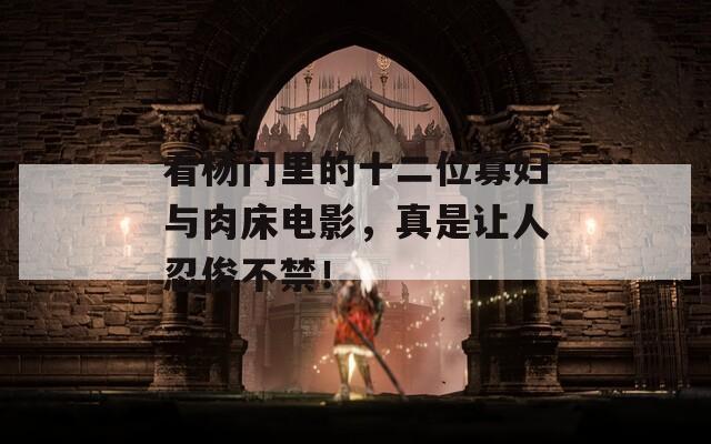 看杨门里的十二位寡妇与肉床电影，真是让人忍俊不禁！