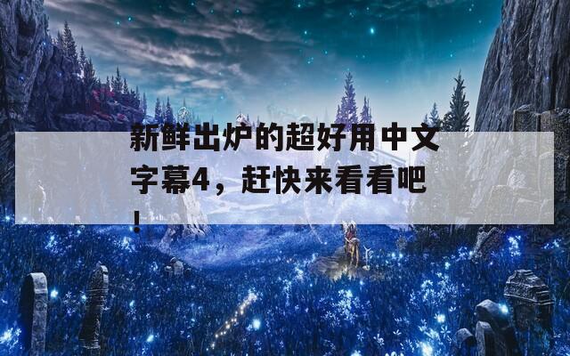 新鲜出炉的超好用中文字幕4，赶快来看看吧！