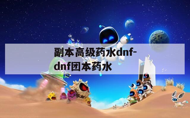副本高级药水dnf-dnf团本药水