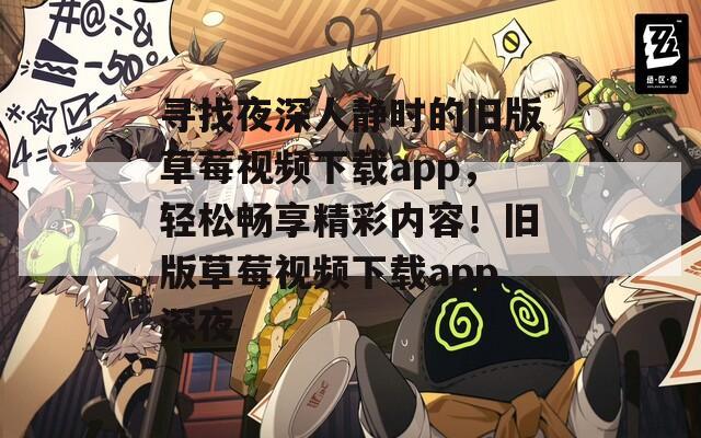 寻找夜深人静时的旧版草莓视频下载app，轻松畅享精彩内容！旧版草莓视频下载app深夜
