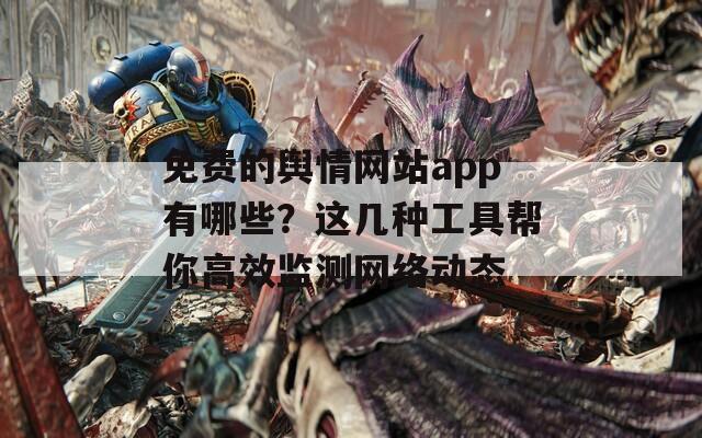 免费的舆情网站app有哪些？这几种工具帮你高效监测网络动态