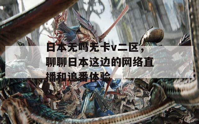 日本无吗无卡v二区，聊聊日本这边的网络直播和追番体验  第1张